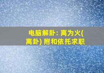 电脑解卦: 离为火(离卦) 附和依托求职